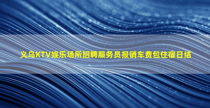 义乌KTV娱乐场所招聘服务员报销车费包住宿日结