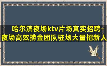 哈尔滨夜场ktv片场真实招聘-夜场高效捞金团队驻场大量招新人
