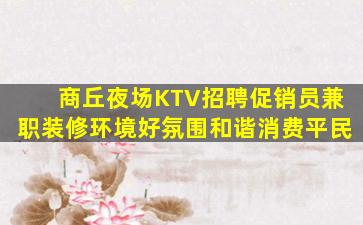 商丘夜场KTV招聘促销员兼职装修环境好氛围和谐消费平民
