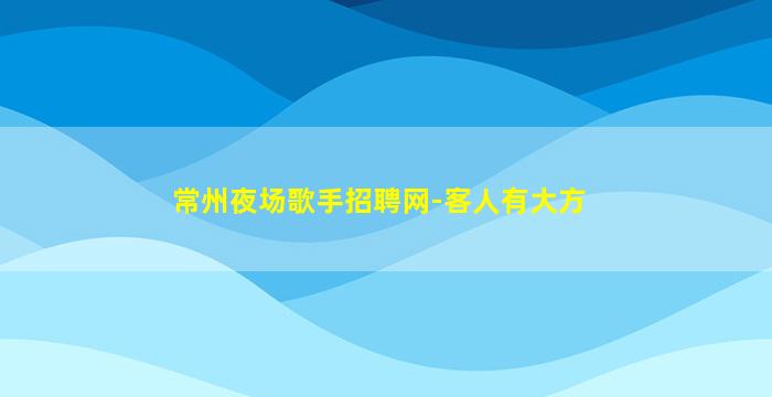 常州夜场歌手招聘网-客人有大方