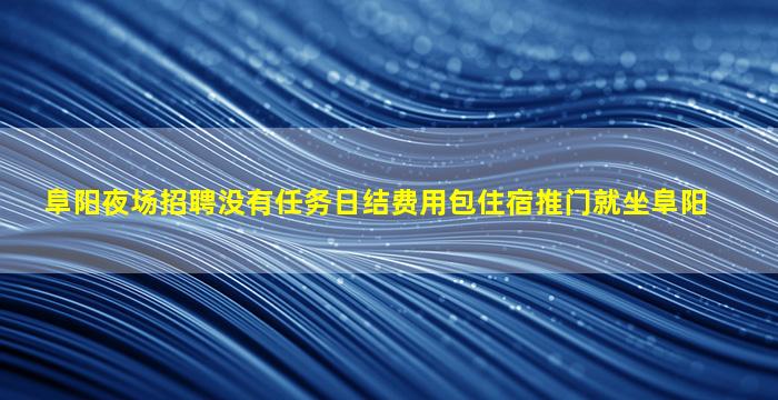 阜阳夜场招聘没有任务日结费用包住宿推门就坐阜阳